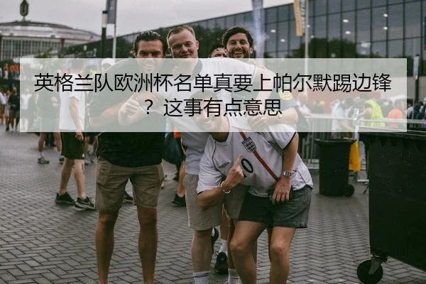 英格兰队欧洲杯名单真要上帕尔默踢边锋？这事有点意思