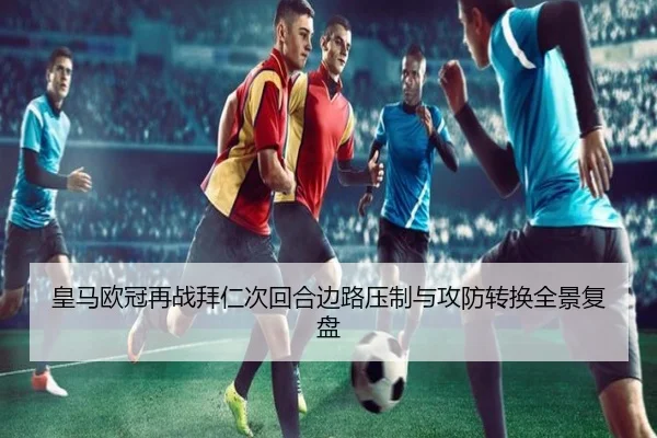 皇马欧冠再战拜仁次回合边路压制与攻防转换全景复盘