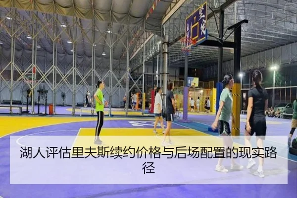 湖人评估里夫斯续约价格与后场配置的现实路径