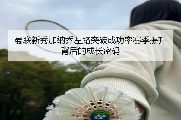 曼联新秀加纳乔左路突破成功率赛季提升背后的成长密码
