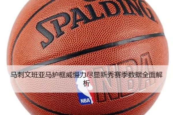 马刺文班亚马护框威慑力尽显新秀赛季数据全面解析