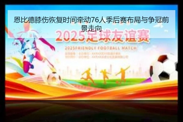 恩比德膝伤恢复时间牵动76人季后赛布局与争冠前景走向