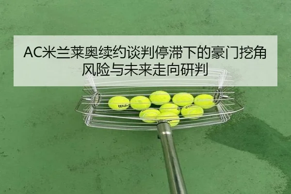 AC米兰莱奥续约谈判停滞下的豪门挖角风险与未来走向研判