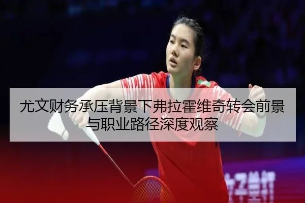 尤文财务承压背景下弗拉霍维奇转会前景与职业路径深度观察