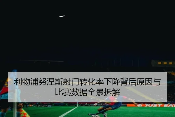 利物浦努涅斯射门转化率下降背后原因与比赛数据全景拆解