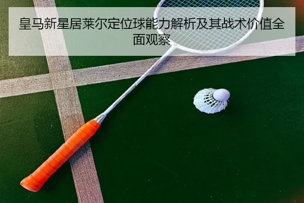 皇马新星居莱尔定位球能力解析及其战术价值全面观察