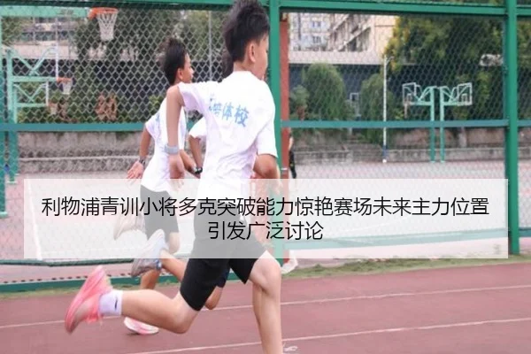 利物浦青训小将多克突破能力惊艳赛场未来主力位置引发广泛讨论