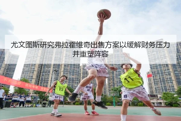 尤文图斯研究弗拉霍维奇出售方案以缓解财务压力并重塑阵容