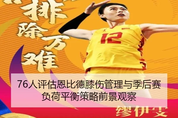 76人评估恩比德膝伤管理与季后赛负荷平衡策略前景观察