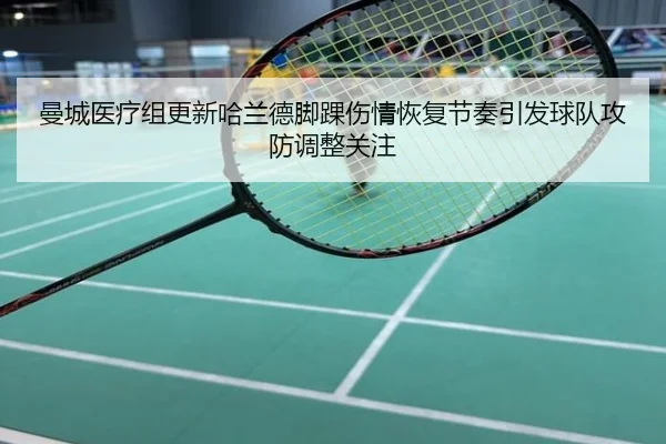 曼城医疗组更新哈兰德脚踝伤情恢复节奏引发球队攻防调整关注