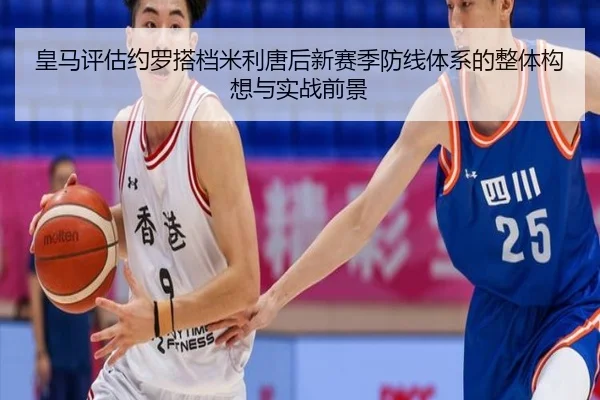 皇马评估约罗搭档米利唐后新赛季防线体系的整体构想与实战前景