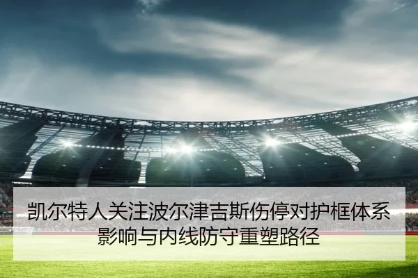 凯尔特人关注波尔津吉斯伤停对护框体系影响与内线防守重塑路径