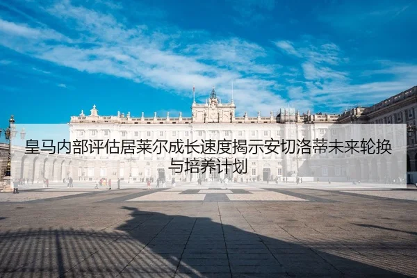 皇马内部评估居莱尔成长速度揭示安切洛蒂未来轮换与培养计划